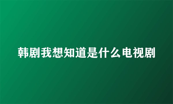 韩剧我想知道是什么电视剧