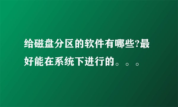 给磁盘分区的软件有哪些?最好能在系统下进行的。。。