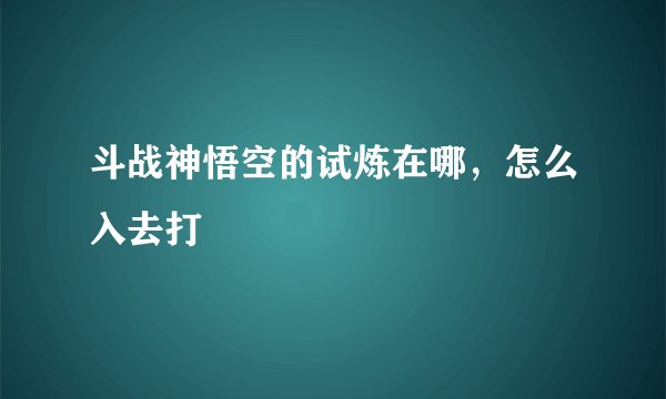 斗战神悟空的试炼在哪,怎么入去打