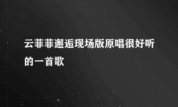 云菲菲邂逅现场版原唱很好听的一首歌