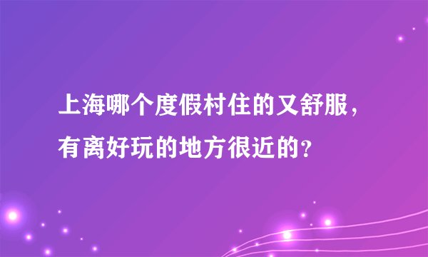 上海哪个度假村住的又舒服，有离好玩的地方很近的？