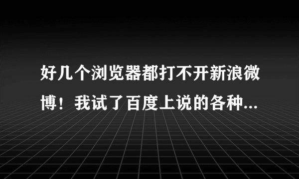 好几个浏览器都打不开新浪微博！我试了百度上说的各种方法，发现都没用！为什么啊？之前能打开的！