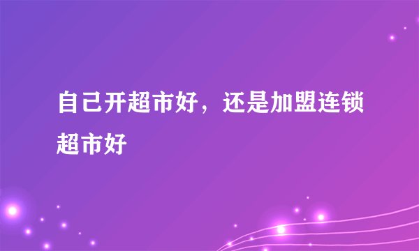自己开超市好，还是加盟连锁超市好