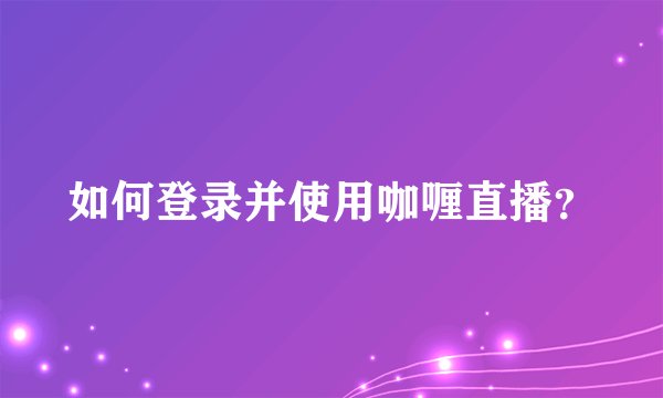 如何登录并使用咖喱直播？