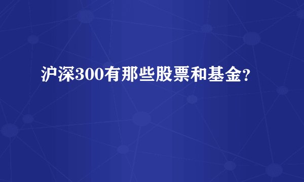 沪深300有那些股票和基金?