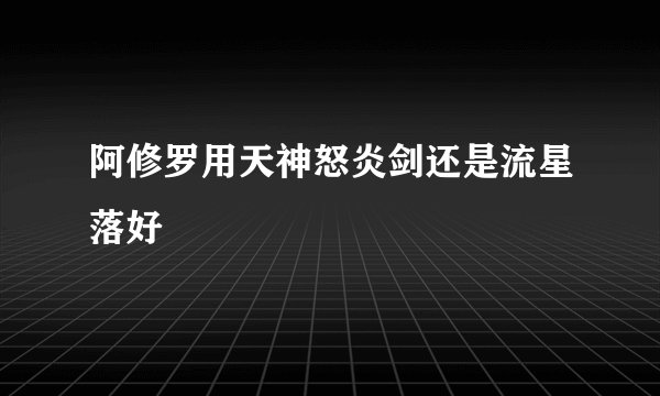 阿修罗用天神怒炎剑还是流星落好