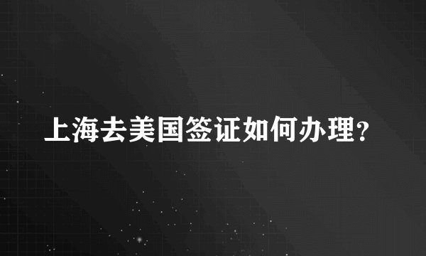 上海去美国签证如何办理？