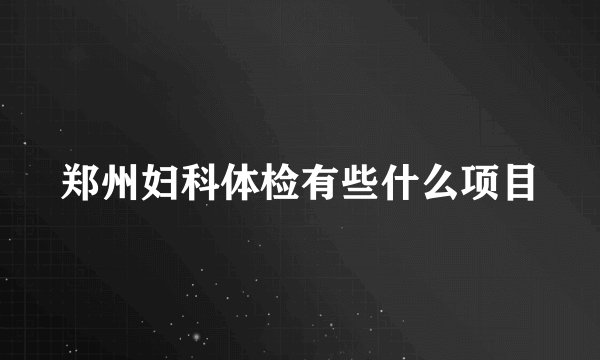 郑州妇科体检有些什么项目