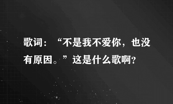 歌词:“不是我不爱你,也没有原因。”这是什么歌啊?