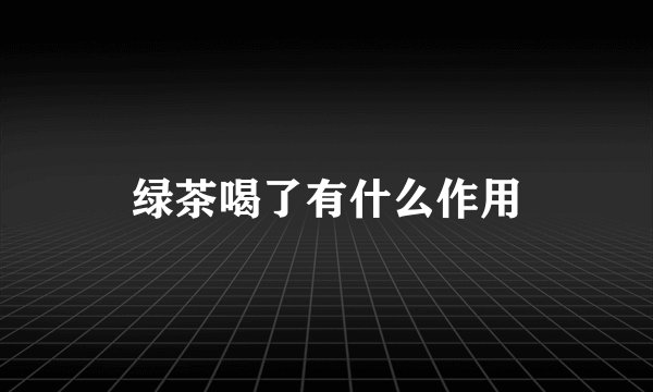 绿茶喝了有什么作用