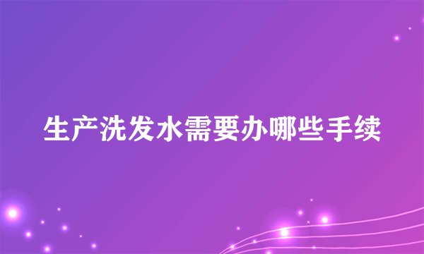 生产洗发水需要办哪些手续