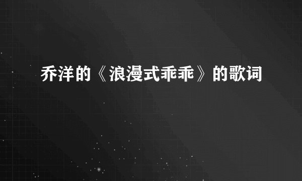 乔洋的《浪漫式乖乖》的歌词