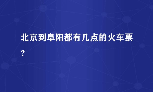 北京到阜阳都有几点的火车票？