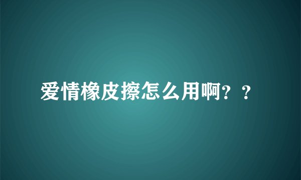 爱情橡皮擦怎么用啊??