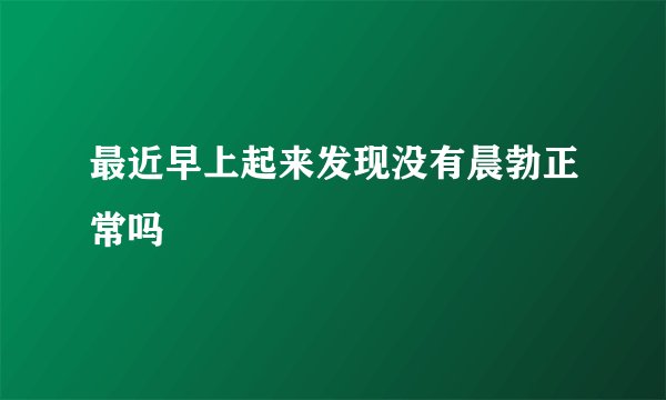 最近早上起来发现没有晨勃正常吗
