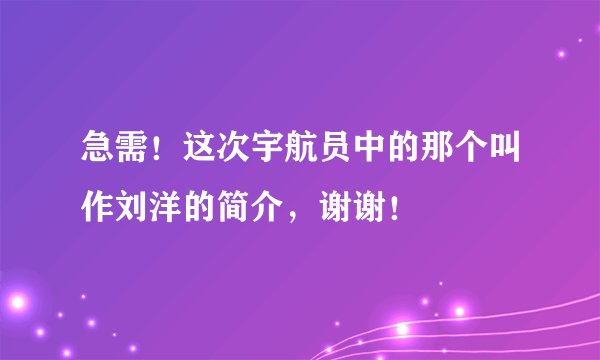 急需！这次宇航员中的那个叫作刘洋的简介，谢谢！
