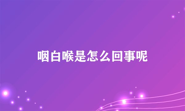 咽白喉是怎么回事呢