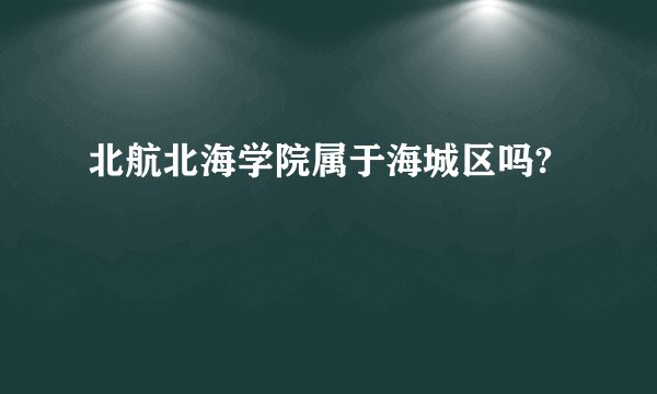 北航北海学院属于海城区吗?