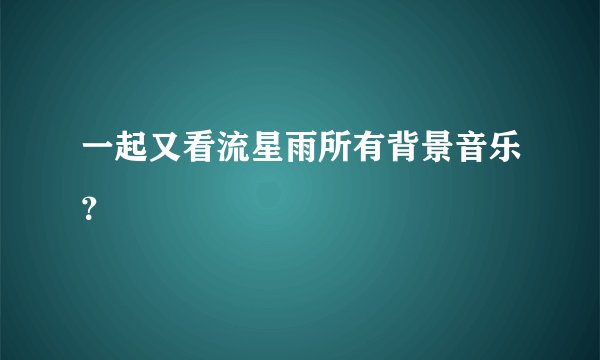 一起又看流星雨所有背景音乐？