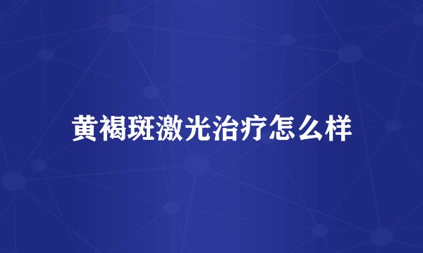 黄褐斑激光治疗怎么样