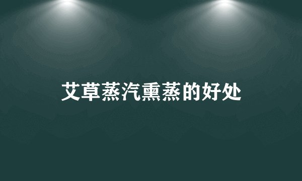 艾草蒸汽熏蒸的好处