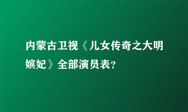 内蒙古卫视《儿女传奇之大明嫔妃》全部演员表？