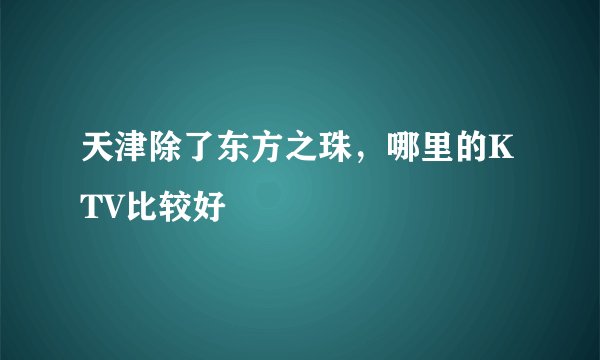 天津除了东方之珠，哪里的KTV比较好