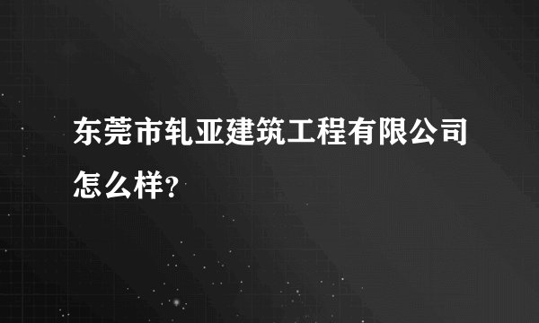 东莞市轧亚建筑工程有限公司怎么样？
