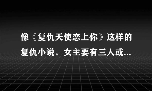 像《复仇天使恋上你》这样的复仇小说，女主要有三人或以上哦，至少推荐十本