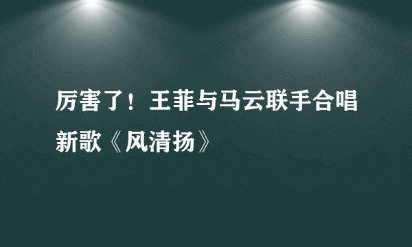 厉害了！王菲与马云联手合唱新歌《风清扬》
