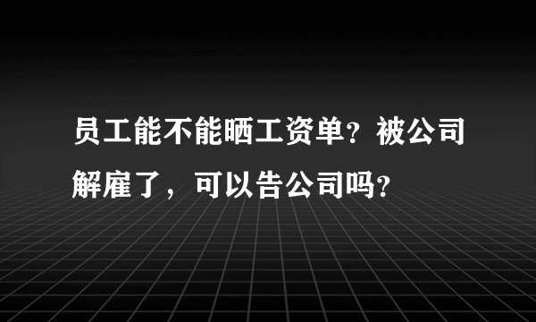 员工能不能晒工资单?被公司解雇了,可以告公司吗?