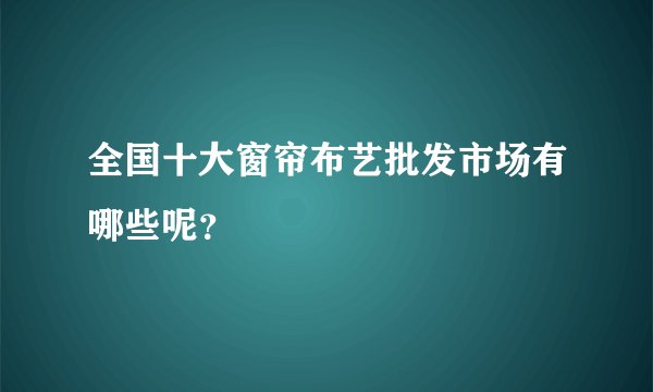 全国十大窗帘布艺批发市场有哪些呢？