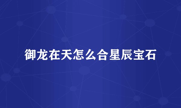 御龙在天怎么合星辰宝石