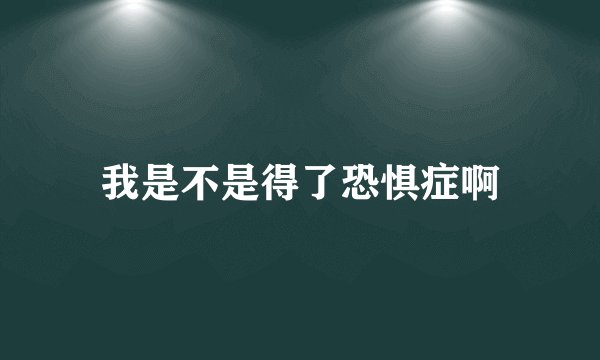 我是不是得了恐惧症啊