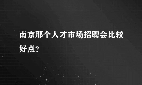 南京那个人才市场招聘会比较好点？