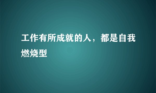 工作有所成就的人，都是自我燃烧型