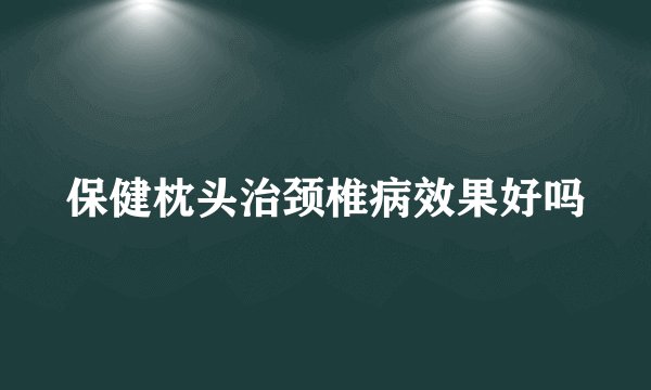保健枕头治颈椎病效果好吗