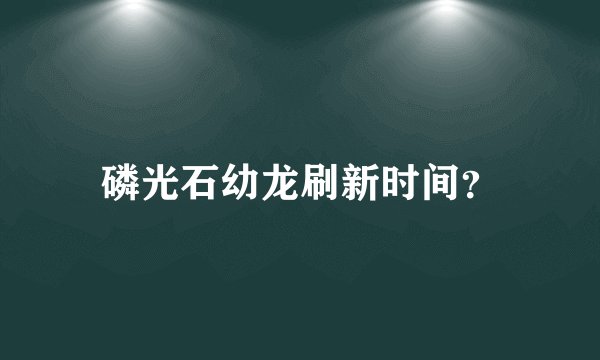 磷光石幼龙刷新时间?