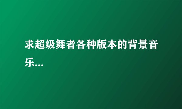 求超级舞者各种版本的背景音乐...