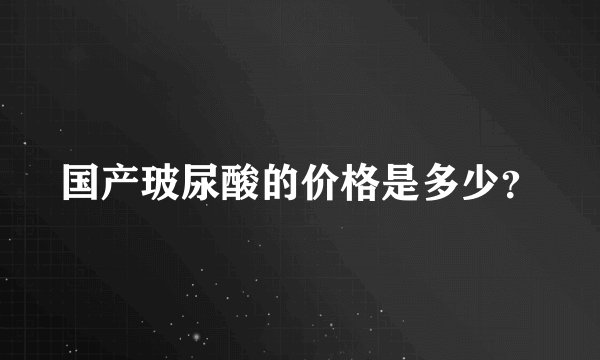 国产玻尿酸的价格是多少?