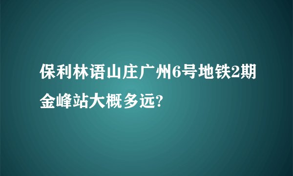 保利林语山庄广州6号地铁2期金峰站大概多远?