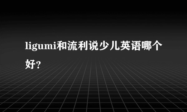 ligumi和流利说少儿英语哪个好？