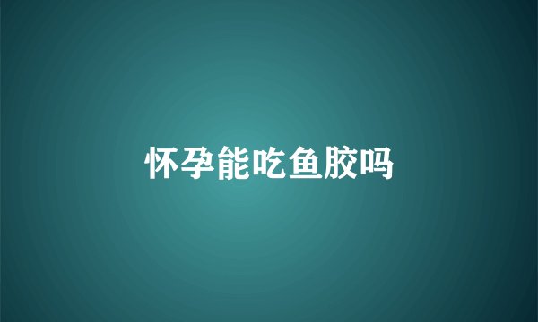 怀孕能吃鱼胶吗