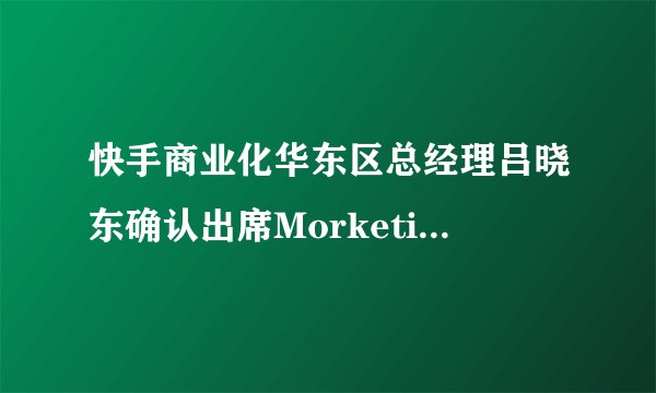 快手商业化华东区总经理吕晓东确认出席Morketing Brand Summit｜MBS