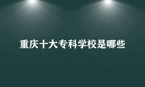 重庆十大专科学校是哪些
