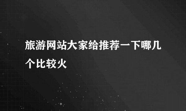 旅游网站大家给推荐一下哪几个比较火
