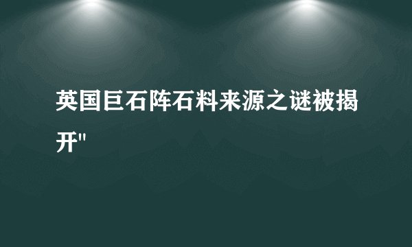 英国巨石阵石料来源之谜被揭开