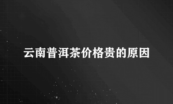 云南普洱茶价格贵的原因