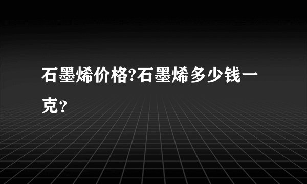 石墨烯价格?石墨烯多少钱一克？