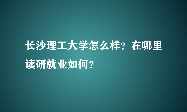 长沙理工大学怎么样？在哪里读研就业如何？